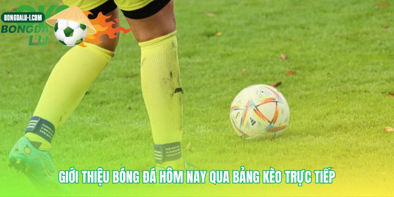 Giới thiệu bóng đá hôm nay qua lăng kính kèo động
